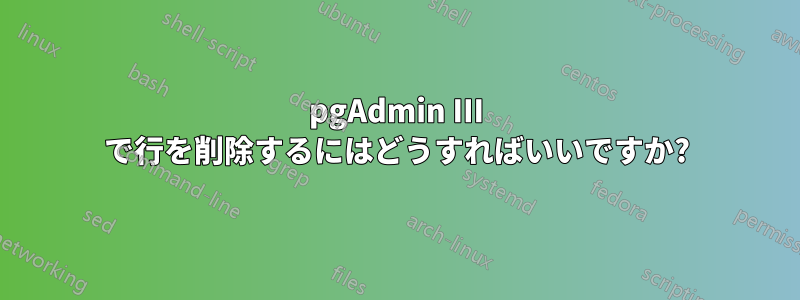 pgAdmin III で行を削除するにはどうすればいいですか?
