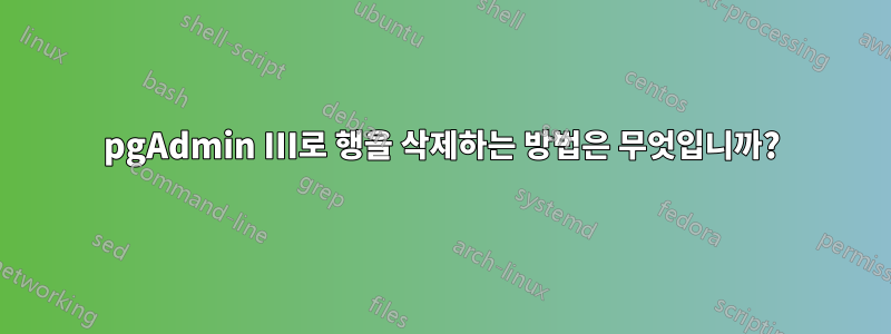 pgAdmin III로 행을 삭제하는 방법은 무엇입니까?