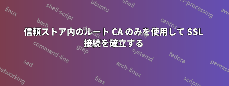 信頼ストア内のルート CA のみを使用して SSL 接続を確立する