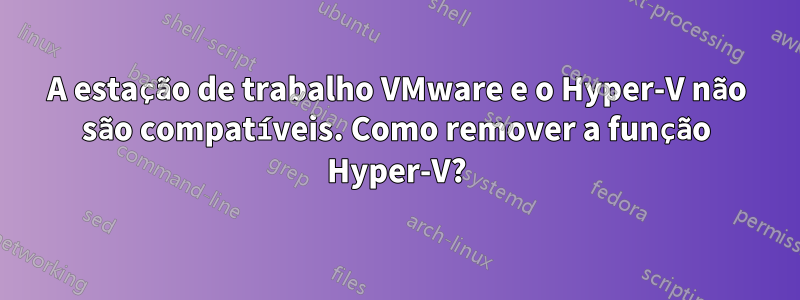 A estação de trabalho VMware e o Hyper-V não são compatíveis. Como remover a função Hyper-V?