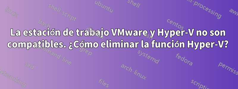 La estación de trabajo VMware y Hyper-V no son compatibles. ¿Cómo eliminar la función Hyper-V?