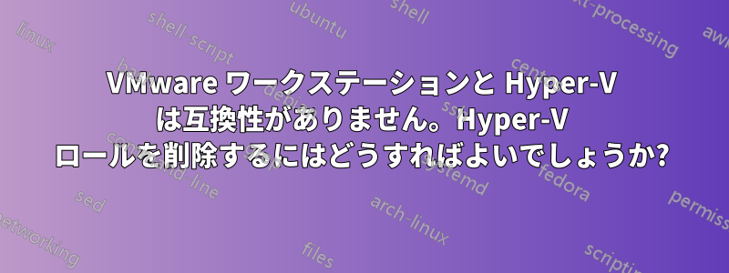 VMware ワークステーションと Hyper-V は互換性がありません。Hyper-V ロールを削除するにはどうすればよいでしょうか?