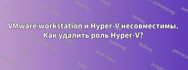 VMware workstation и Hyper-V несовместимы. Как удалить роль Hyper-V?