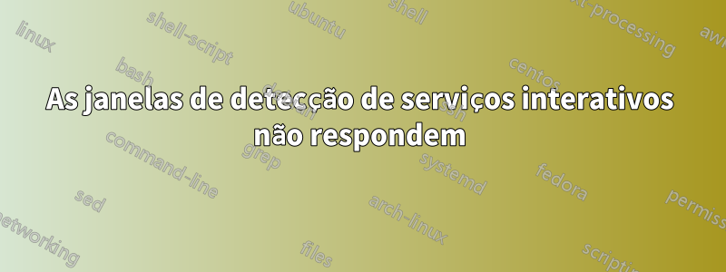 As janelas de detecção de serviços interativos não respondem