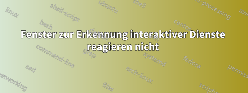Fenster zur Erkennung interaktiver Dienste reagieren nicht