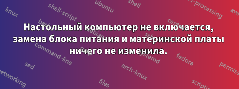 Настольный компьютер не включается, замена блока питания и материнской платы ничего не изменила.