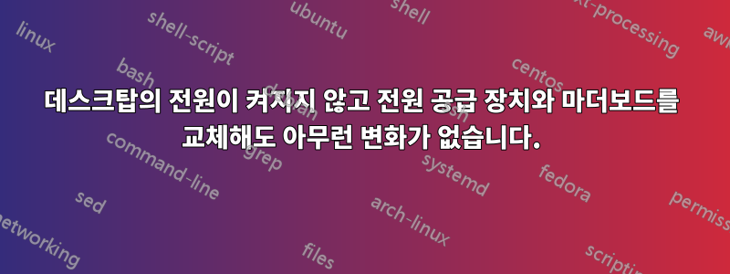 데스크탑의 전원이 켜지지 않고 전원 공급 장치와 마더보드를 교체해도 아무런 변화가 없습니다.