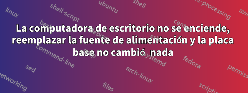 La computadora de escritorio no se enciende, reemplazar la fuente de alimentación y la placa base no cambió nada