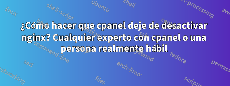 ¿Cómo hacer que cpanel deje de desactivar nginx? Cualquier experto con cpanel o una persona realmente hábil
