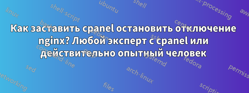 Как заставить cpanel остановить отключение nginx? Любой эксперт с cpanel или действительно опытный человек