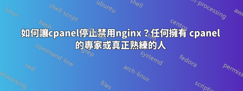 如何讓cpanel停止禁用nginx？任何擁有 cpanel 的專家或真正熟練的人