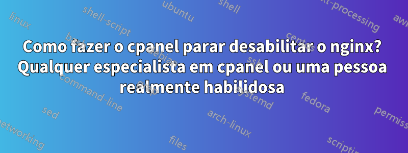 Como fazer o cpanel parar desabilitar o nginx? Qualquer especialista em cpanel ou uma pessoa realmente habilidosa