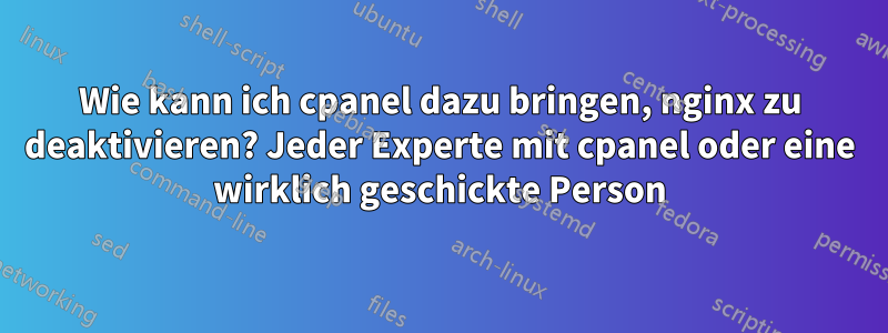 Wie kann ich cpanel dazu bringen, nginx zu deaktivieren? Jeder Experte mit cpanel oder eine wirklich geschickte Person