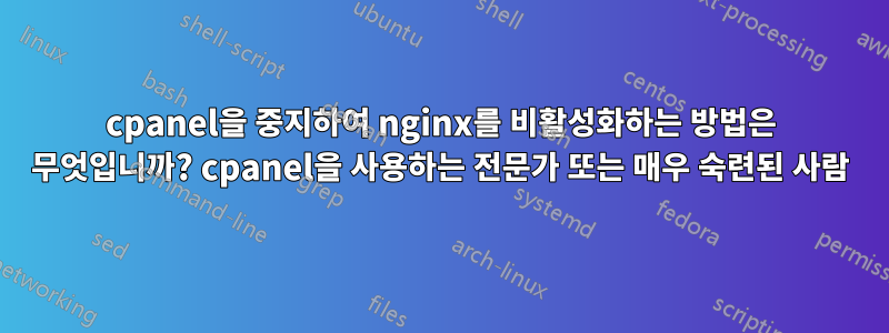 cpanel을 중지하여 nginx를 비활성화하는 방법은 무엇입니까? cpanel을 사용하는 전문가 또는 매우 숙련된 사람