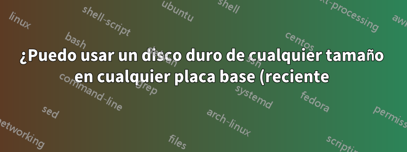¿Puedo usar un disco duro de cualquier tamaño en cualquier placa base (reciente)?