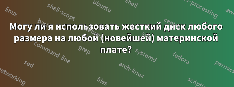Могу ли я использовать жесткий диск любого размера на любой (новейшей) материнской плате?