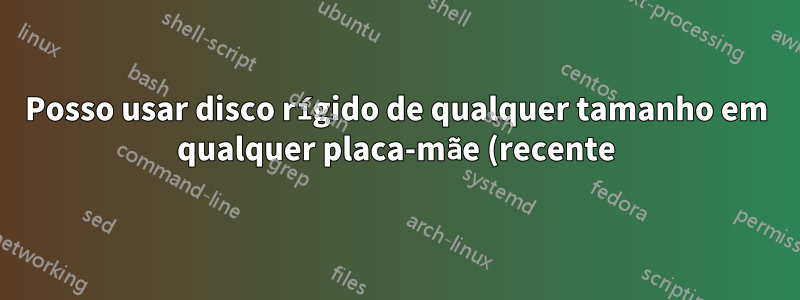 Posso usar disco rígido de qualquer tamanho em qualquer placa-mãe (recente)?