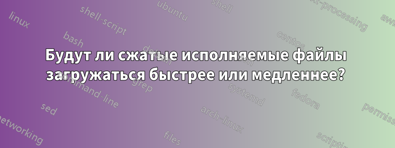 Будут ли сжатые исполняемые файлы загружаться быстрее или медленнее?