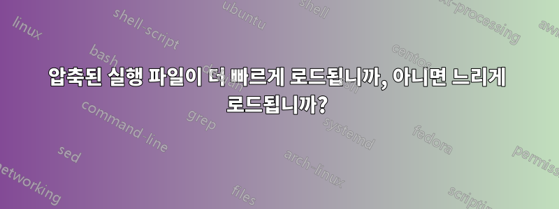 압축된 실행 파일이 더 빠르게 로드됩니까, 아니면 느리게 로드됩니까?