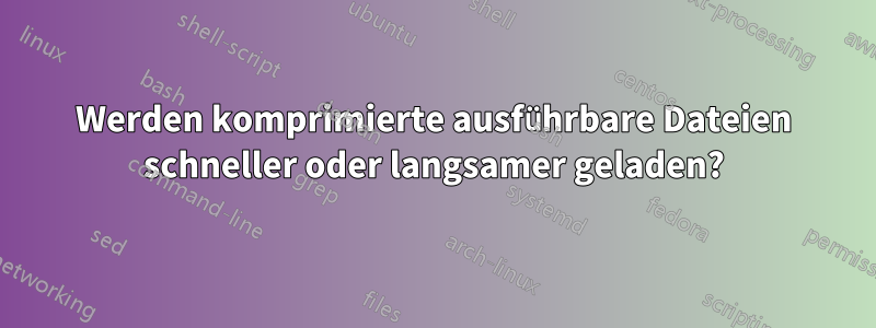 Werden komprimierte ausführbare Dateien schneller oder langsamer geladen?