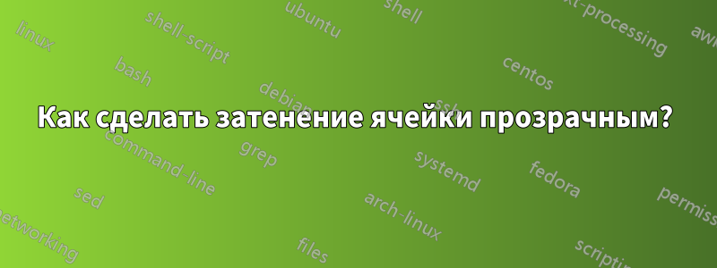 Как сделать затенение ячейки прозрачным?