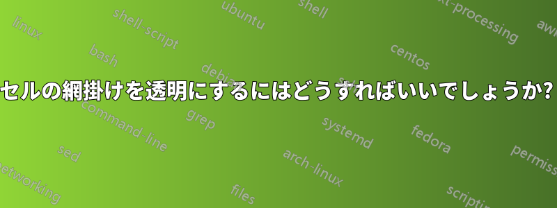 セルの網掛けを透明にするにはどうすればいいでしょうか?
