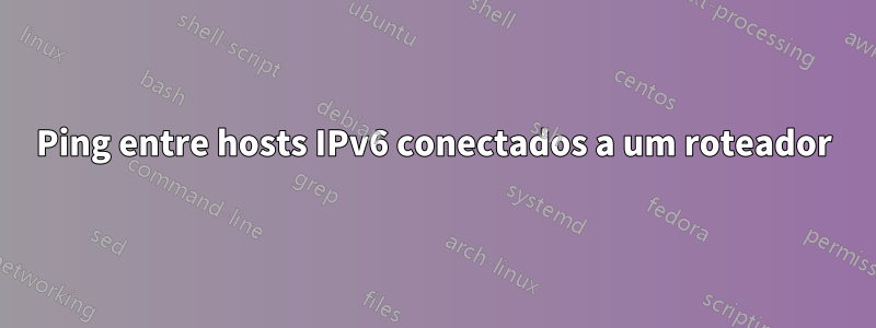 Ping entre hosts IPv6 conectados a um roteador