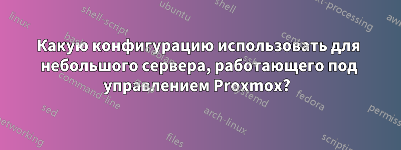 Какую конфигурацию использовать для небольшого сервера, работающего под управлением Proxmox? 