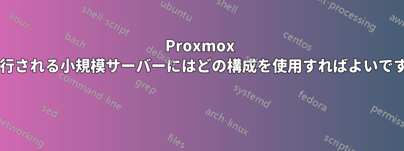 Proxmox で実行される小規模サーバーにはどの構成を使用すればよいですか? 