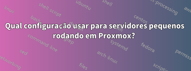 Qual configuração usar para servidores pequenos rodando em Proxmox? 