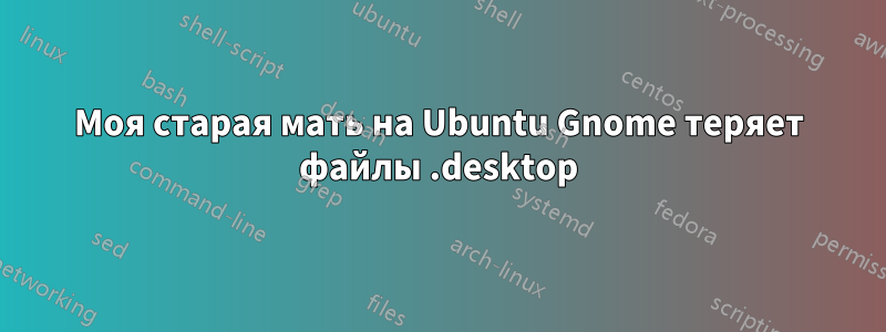Моя старая мать на Ubuntu Gnome теряет файлы .desktop
