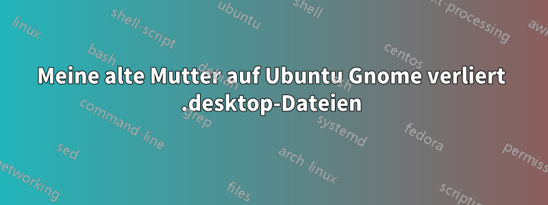 Meine alte Mutter auf Ubuntu Gnome verliert .desktop-Dateien