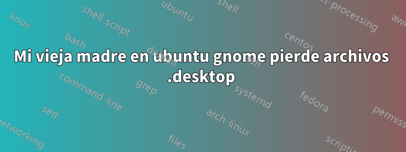 Mi vieja madre en ubuntu gnome pierde archivos .desktop