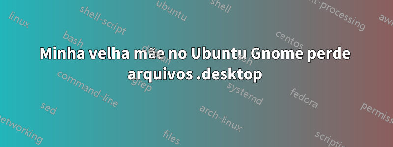 Minha velha mãe no Ubuntu Gnome perde arquivos .desktop