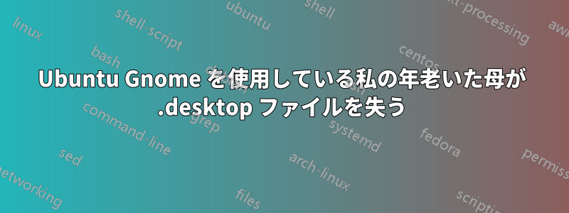Ubuntu Gnome を使用している私の年老いた母が .desktop ファイルを失う
