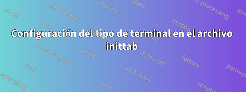 Configuración del tipo de terminal en el archivo inittab