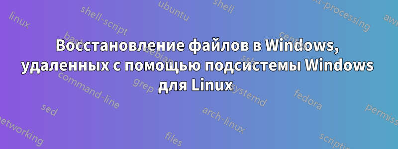 Восстановление файлов в Windows, удаленных с помощью подсистемы Windows для Linux 