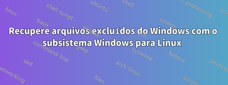 Recupere arquivos excluídos do Windows com o subsistema Windows para Linux 