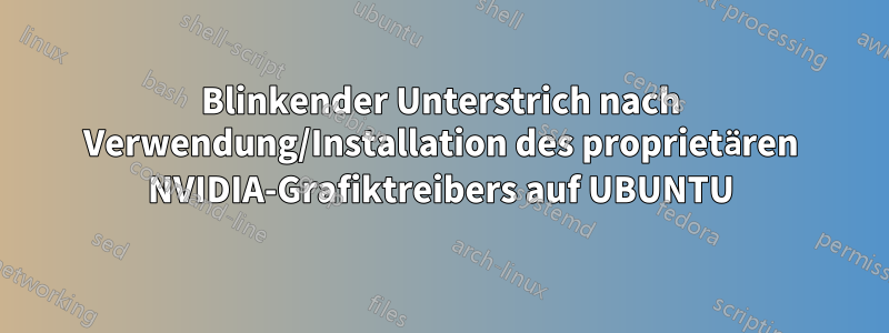 Blinkender Unterstrich nach Verwendung/Installation des proprietären NVIDIA-Grafiktreibers auf UBUNTU