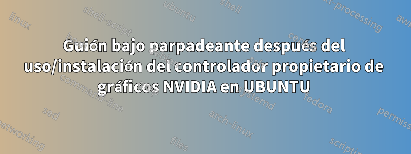 Guión bajo parpadeante después del uso/instalación del controlador propietario de gráficos NVIDIA en UBUNTU