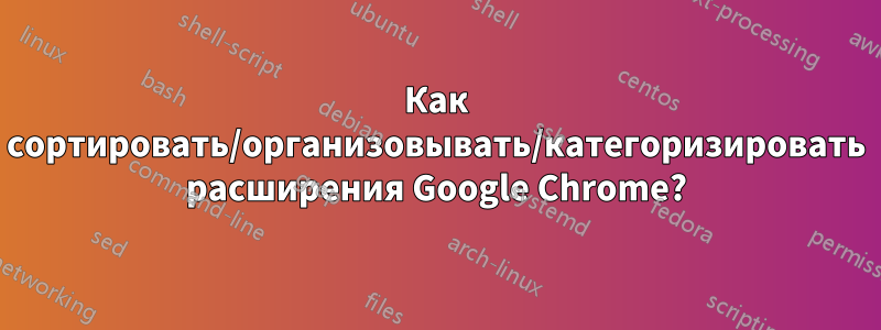 Как сортировать/организовывать/категоризировать расширения Google Chrome?