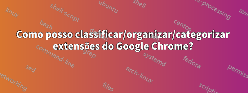 Como posso classificar/organizar/categorizar extensões do Google Chrome?