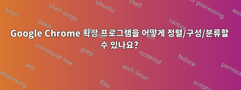Google Chrome 확장 프로그램을 어떻게 정렬/구성/분류할 수 있나요?