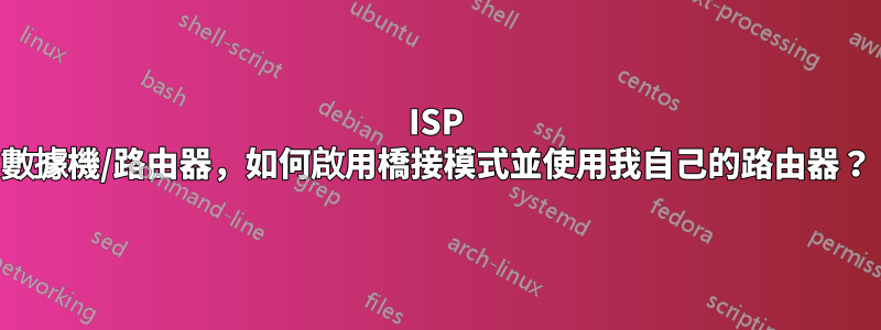 ISP 數據機/路由器，如何啟用橋接模式並使用我自己的路由器？