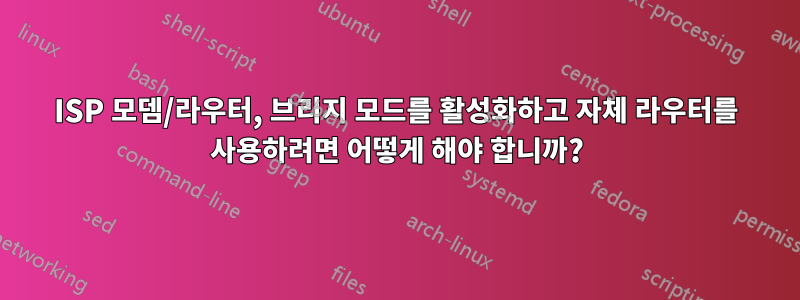 ISP 모뎀/라우터, 브리지 모드를 활성화하고 자체 라우터를 사용하려면 어떻게 해야 합니까?
