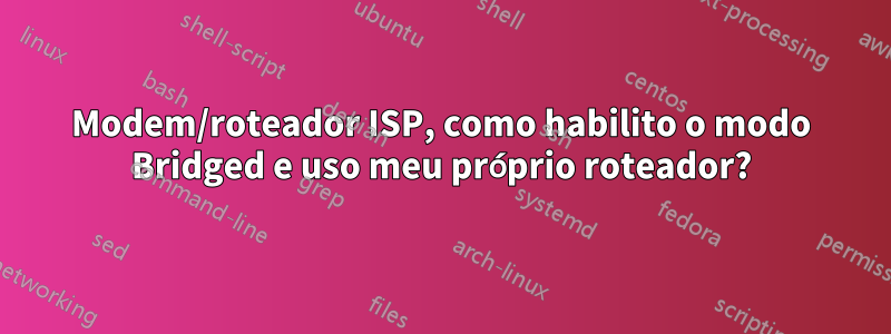 Modem/roteador ISP, como habilito o modo Bridged e uso meu próprio roteador?