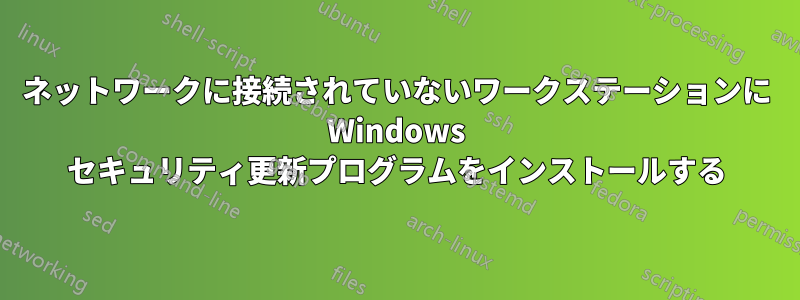 ネットワークに接続されていないワークステーションに Windows セキュリティ更新プログラムをインストールする