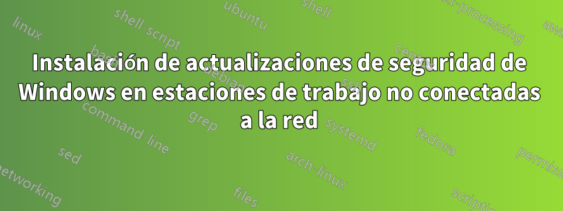 Instalación de actualizaciones de seguridad de Windows en estaciones de trabajo no conectadas a la red