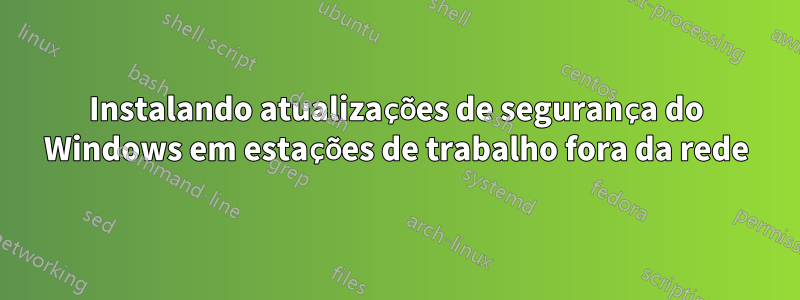 Instalando atualizações de segurança do Windows em estações de trabalho fora da rede
