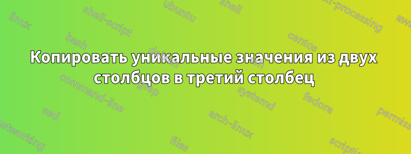 Копировать уникальные значения из двух столбцов в третий столбец